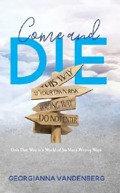 Come and Die: Only One Way in a World of So Many Wrong Ways by Georgianna Vandenberg