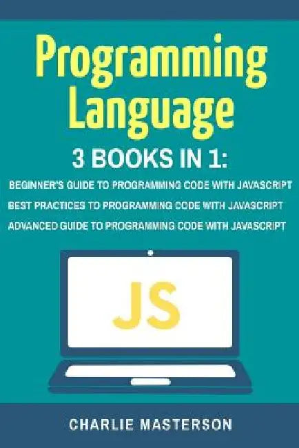 Programming Language: 3 Books in 1: Beginner's Guide + Best Practices + Advanced Guide to Programming Code with JavaScript by Charlie Masterson
