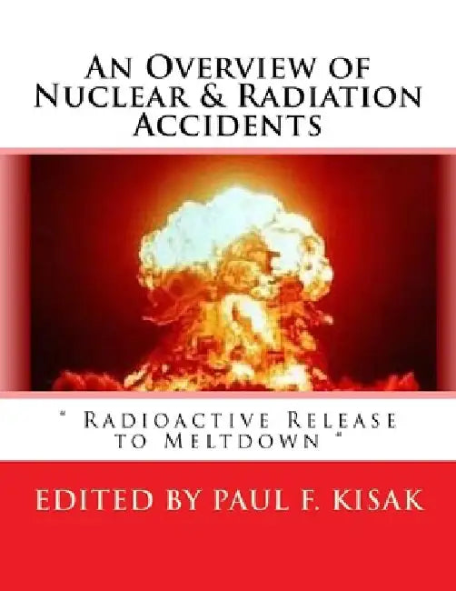 An Overview of Nuclear & Radiation Accidents: Radioactive Release to Meltdown by Paul F. Kisak