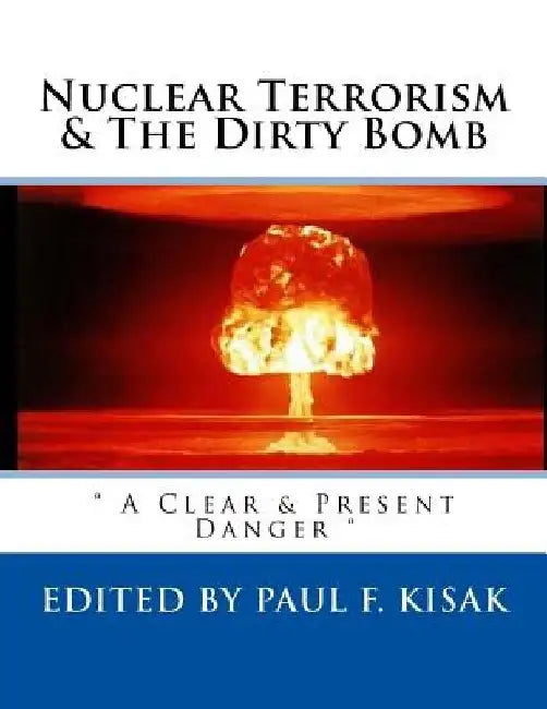 Nuclear Terrorism & The Dirty Bomb: " A Clear & Present Danger " by Paul F. Kisak