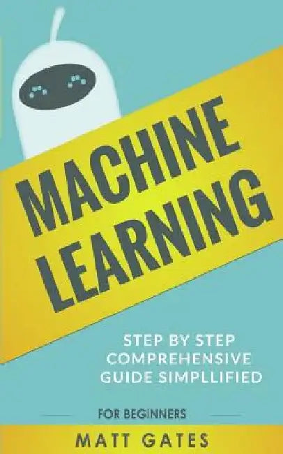 Machine Learning: For Beginners - Definitive guide For Neural Networks, Algorithms, Random Forests and Decision Trees Made Simple by Matt Gates