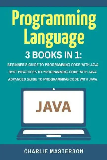 Programming Language: 3 Books in 1: Beginner's Guide + Best Practices + Advanced Guide to Programming Code with Java by Charlie Masterson