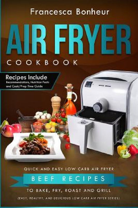 Air Fryer Cookbook: Quick and Easy Low Carb Air Fryer Beef Recipes to Bake, Fry, Roast and Grill by Francesca Bonheur