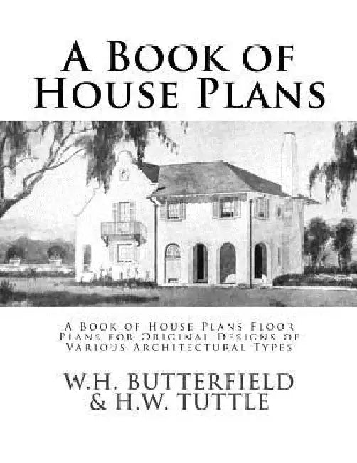 A Book of House Plans: A Book of House Plans Floor Plans for Original Designs of Various Architectural Types by W. H. Tuttle