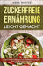 Zuckerfreie Ernährung leicht gemacht: Wie Du ohne Zucker glücklich, zufrieden und gesund wirst - mit 30 einfachen Rezepten by Anna Winter