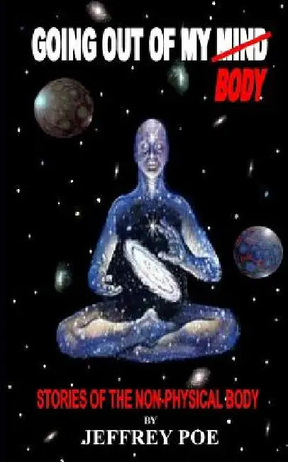 Going Out Of My Mind Body: Stories of the Non-Physical Body by Jeffrey Poe
