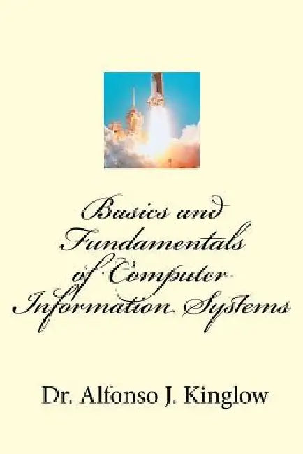 Basics and Fundamentals of Computer Information Systems by Alfonso J. Kinglow