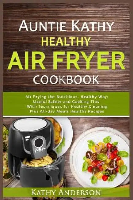 Auntie Kathy Healthy Air Fryer Cookbook: Air Frying the Nutritious, Healthy Way: Useful, Safety and Cooking Tips With Techniques for Healthy Cleaning by Alka Resources
