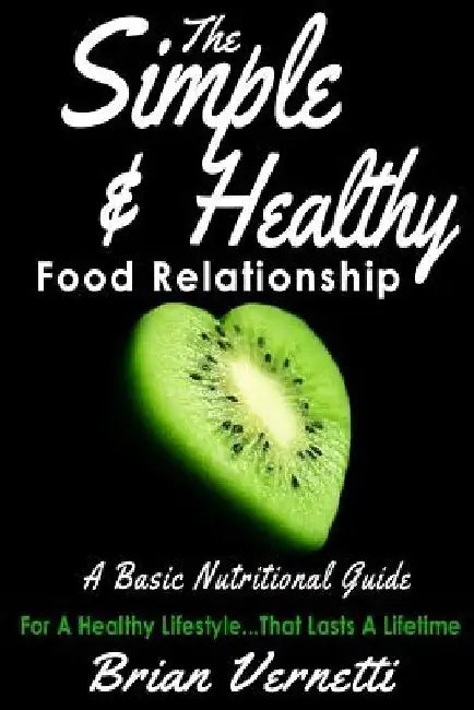 The Simple & Healthy Food Relationship: A Basic Nutrition Guide by Brian Vernetti