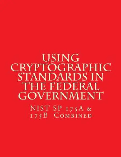 NIST SP 175A & 175B Cryptographic Standards in the Federal Government: Combined by National Institute of Standards and Tech