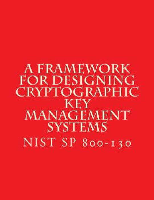 NIST SP 800-130 Framework for Designing Cryptographic Key Management Systems: NIST SP 800-130 Aug 2013 by National Institute of Standards and Tech