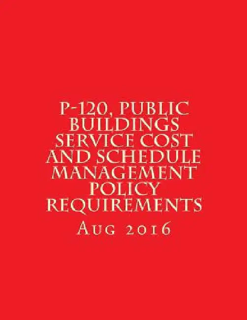 P-120, Public Buildings Service Cost and Schedule Management Policy Requirements: August 2016 by General Services Administration