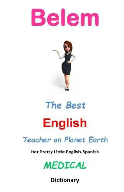 Belem, The Best English Teacher on Planet Earth: Her Pretty Little English-Spanish Medical Dictionary by J. L. Leyva