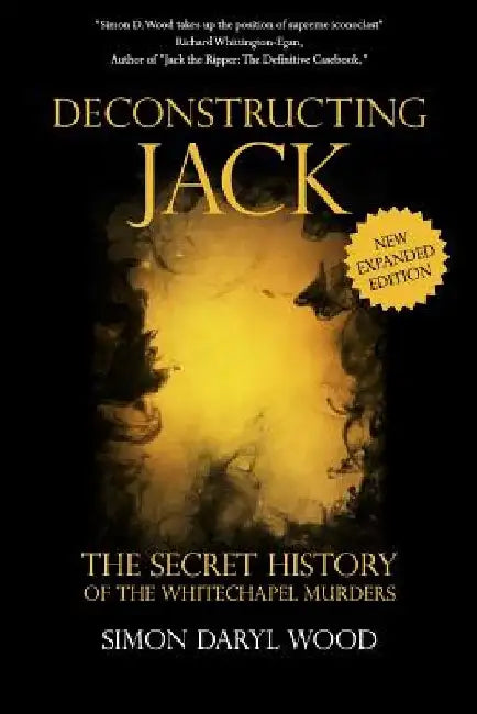 Deconstructing Jack: The Secret History of the Whitechapel Murders by Simon Daryl Wood