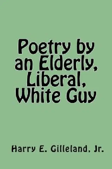 Poetry by an Elderly, Liberal, White Guy by Harry E. Gilleland Jr