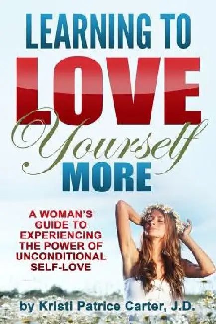 Learning to Love Yourself More: A Woman's Guide to Experiencing the Power of Unconditional Self-Love by Kristi Patrice Carter J. D.