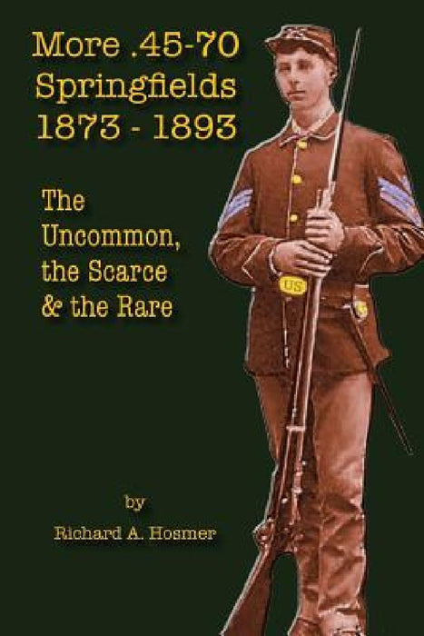 More .45-70 Springfields, 1873-1893: The Uncommon, the Scarce & the Rare by Richard A. Hosmer