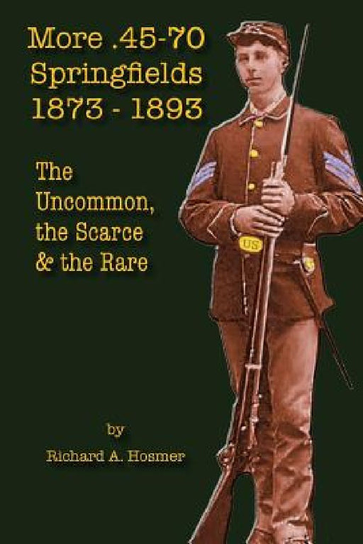More .45-70 Springfields, 1873-1893: The Uncommon, the Scarce & the Rare by Richard A. Hosmer