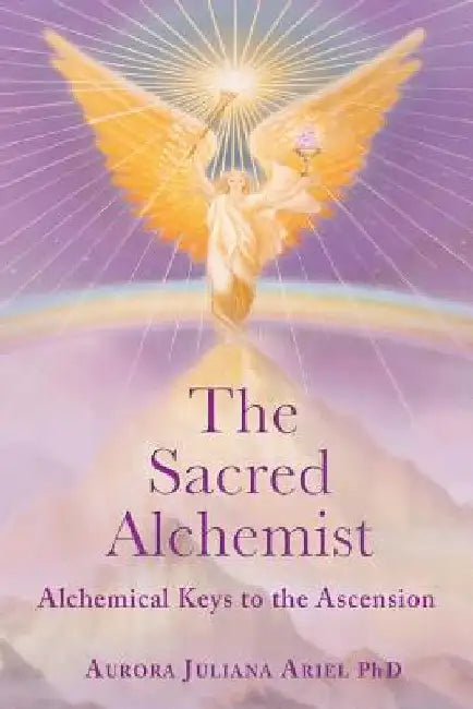 The Sacred Alchemist: Alchemical Keys to the Ascension by Aurora Juliana Ariel Phd