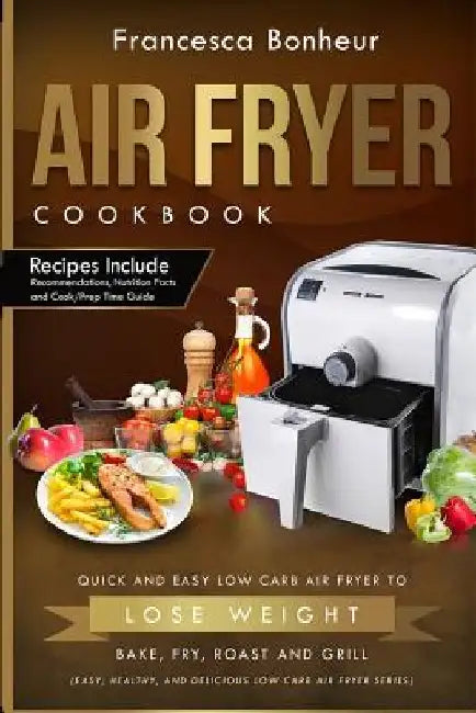 Air Fryer Cookbook: Quick and Easy Low Carb Air Fryer Recipes to Lose Weight, Bake, Fry, Roast and Grill by Francesca Bonheur