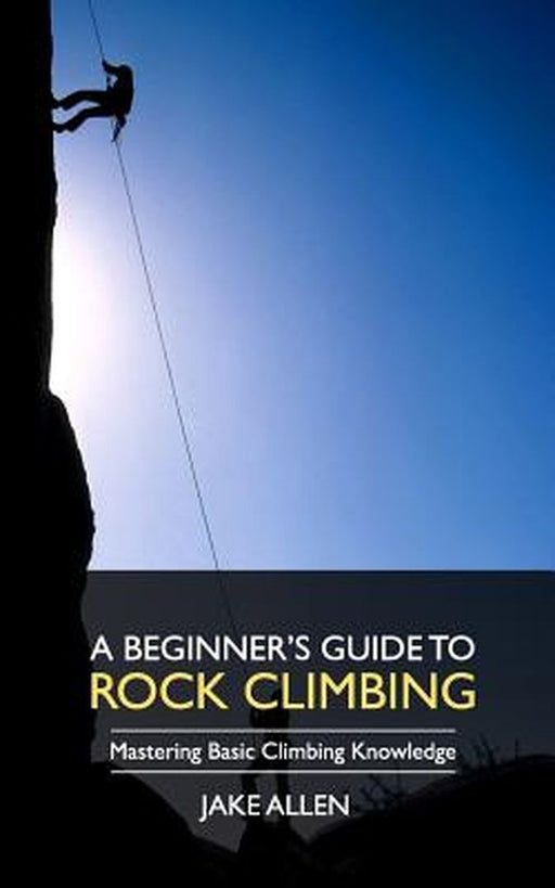 Beginner's Guide to Rock Climbing: Mastering Basic Climbing Knowledge: Mastering Basic Climbing Knowledge by Jake Allen