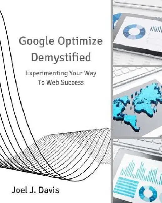 Google Optimize Demystified: Experimenting Your Way to Web Success by Joel J. Davis