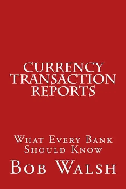 Currency Transaction Reports: What Every Bank Should Know by Bob Walsh