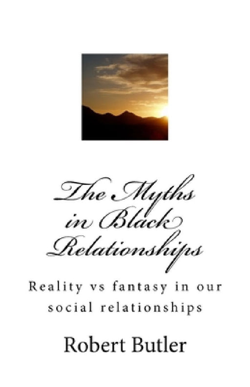 The Myths in Black Relationships: Reality vs fantasy in our social relationships by Robert Taylor Butler