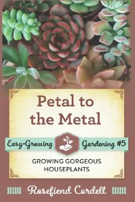 Petal to the Metal: Growing Gorgeous Houseplants by Rosefiend Cordell