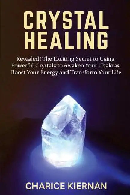 Crystal Healing: Revealed! The Exciting Secret to Using Powerful Crystals to Awaken Your Chakras, Boost Your Energy and Transform Your Life by Charice Kiernan