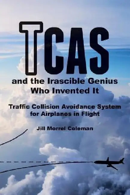 TCAS and the Irascible Genius Who Invented It: Traffic Collision Avoidance System for Airplanes in Flight by Jill Morrel Coleman