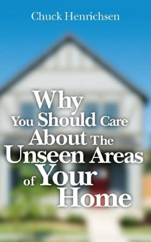 Why You Should Care about the Unseen Areas of Your Home by Chuck Henrichsen