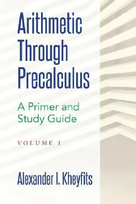 Arithmetic Through Precalculus. A Primer and Study Guide: From Elementary Mathematics To College Calculus by Alexander I. Kheyfits