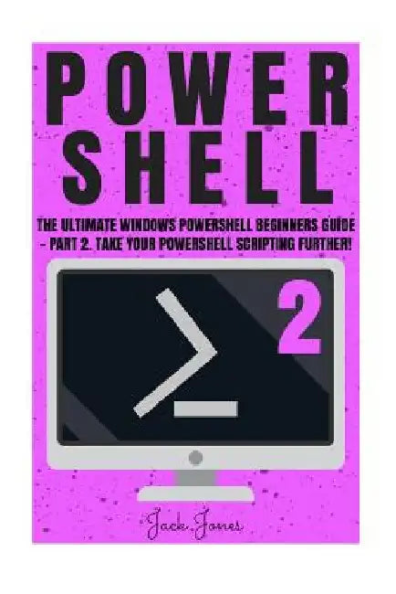 Powershell: The Ultimate Windows Powershell Beginners Guide - Part 2. Take Your Powershell Scripting Further! by Jack Jones