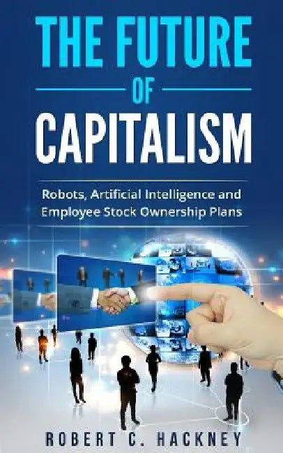 The Future of Capitalism: Robots, Artificial Intelligence and Employee Stock Ownership Plans by Robert C. Hackney