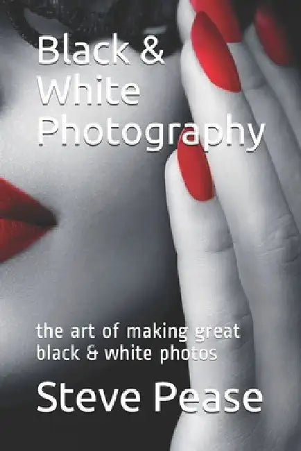 Black & White Photography: the art of making great black & white photos by Steve G. Pease