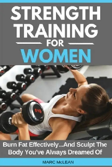 Strength Training For Women: Burn Fat Effectively...And Sculpt The Body You've Always Dreamed Of by Marc McLean