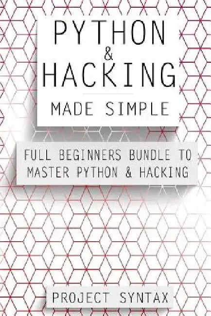Python and Hacking Made Simple: Full Beginners Bundle To Master Python & Hacking (2 Manuscripts in 1) by Project Syntax