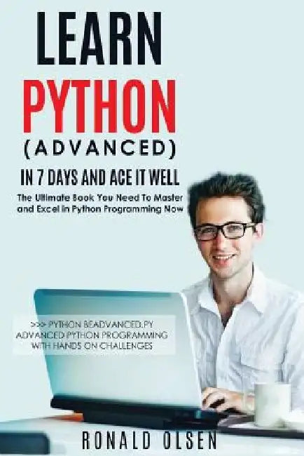 Python: Learn Python (Advanced) in 7 Days and Ace It Well. Hands On Challenges INCLUDED! by Ronald Olsen