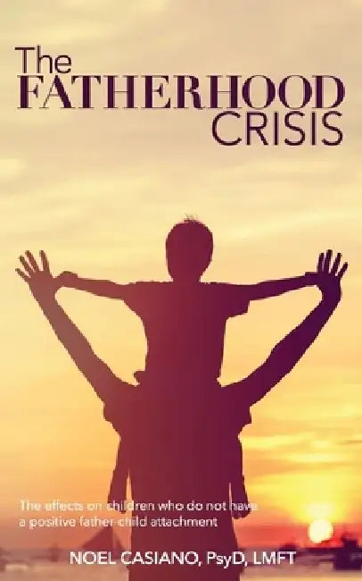 The Fatherhood Crisis: The Effects on Children Who Do Not Have A Positive Father-Child Attachment by Noel Casiano