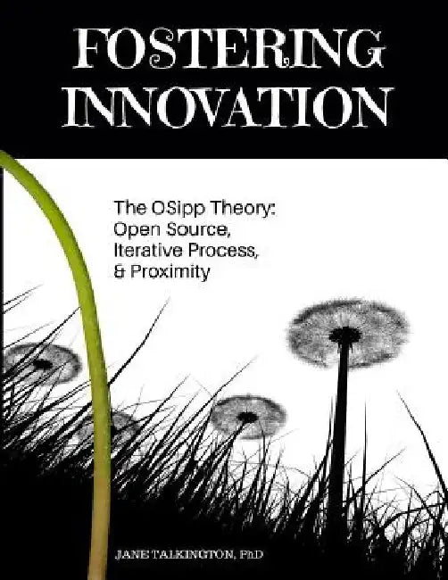 Fostering Innovation: The OSipp Theory: Open Source, Iterative Process, Proximity by Jane a. Talkington