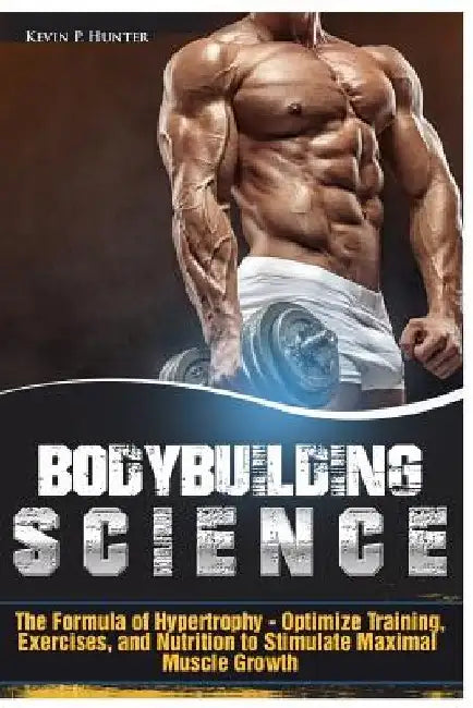 Bodybuilding Science: The Formula of Hypertrophy - Optimize Training, Exercises, and Nutrition to Stimulate Maximal Muscle Growth by Kevin P. Hunter