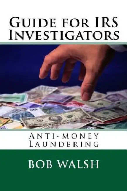 Guide for IRS Investigators: Anti-money Laundering by Bob Walsh
