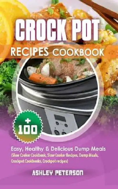 Crock Pot Recipes Cookbook: 100+ Easy, Healthy & Delicious Dump Meals (Slow Cooker Cookbook, Slow Cooker Recipes, Dump Meals, Crockpot Cookbooks, by Ashley Peterson