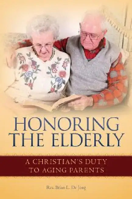 Honoring the Elderly: A Christian's Duty to Aging Parents by Brian L. de Jong