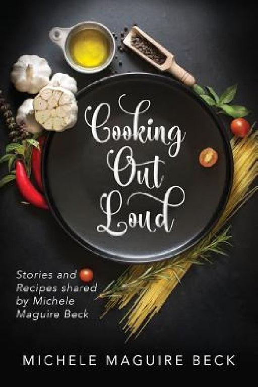 Cooking Out Loud: Stories and Recipes shared by Michele Maguire Beck by Michele Maguire Beck