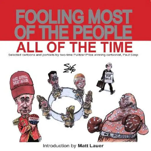 Fooling Most of the People All of the Time: Selected cartoons and portraits by two-time Pulitzer Prize winning cartoonist, Paul Szep by Matt Lauer