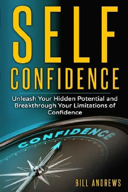 Self Confidence: Unleash Your Hidden Potential and Breakthrough Your Limitations of Confidence by Bill Andrews