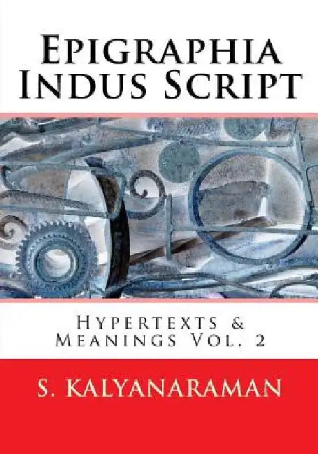 Epigraphia Indus Script: Hypertexts & Meanings Vol. 2 by S. Kalyanaraman
