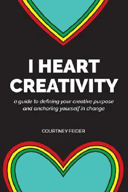 I Heart Creativity: A Guide to Defining Your Creative Purpose and Anchoring Yourself in Change by Courtney Feider